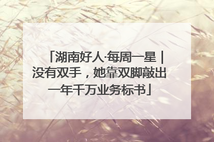 湖南好人·每周一星｜没有双手，她靠双脚敲出一年千万业务标书