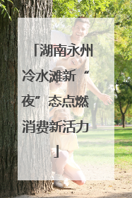 湖南永州冷水滩新“夜”态点燃消费新活力