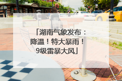 湖南气象发布：降温！特大暴雨！9级雷暴大风