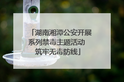 湖南湘潭公安开展系列禁毒主题活动 筑牢无毒防线