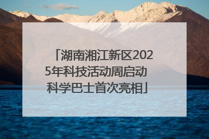 湖南湘江新区2025年科技活动周启动 科学巴士首次亮相