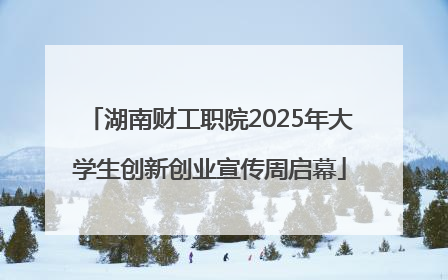 湖南财工职院2025年大学生创新创业宣传周启幕