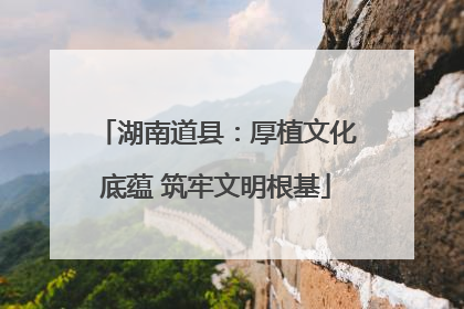 湖南道县：厚植文化底蕴 筑牢文明根基
