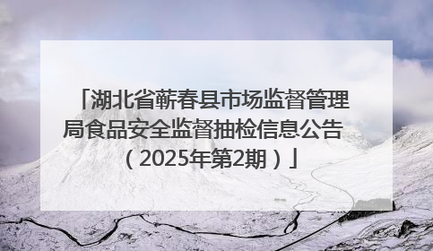 湖北省蕲春县市场监督管理局食品安全监督抽检信息公告（2025年第2期）