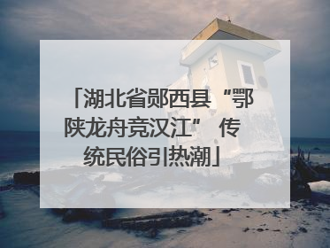 湖北省郧西县“鄂陕龙舟竞汉江” 传统民俗引热潮