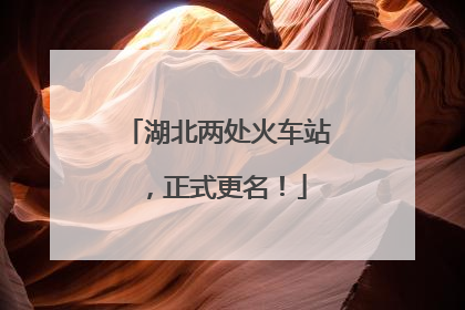 湖北两处火车站，正式更名！