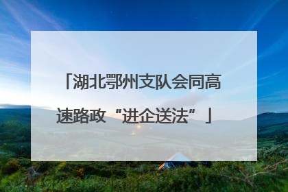 湖北鄂州支队会同高速路政“进企送法”