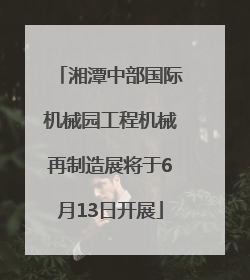 湘潭中部国际机械园工程机械再制造展将于6月13日开展