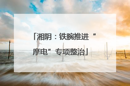 湘阴：铁腕推进“摩电”专项整治
