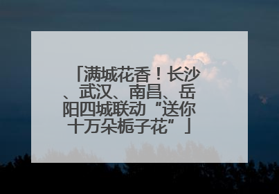 满城花香！长沙、武汉、南昌、岳阳四城联动“送你十万朵栀子花”