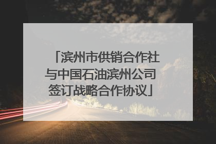 滨州市供销合作社与中国石油滨州公司签订战略合作协议