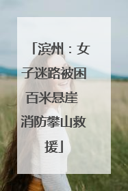 滨州：女子迷路被困百米悬崖 消防攀山救援
