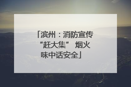 滨州：消防宣传“赶大集” 烟火味中话安全