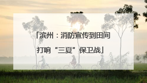 滨州：消防宣传到田间 打响“三夏”保卫战