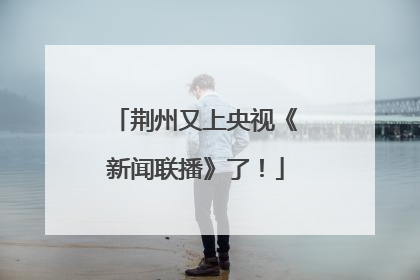 荆州又上央视《新闻联播》了！