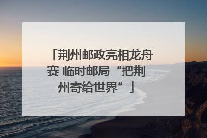 荆州邮政亮相龙舟赛 临时邮局“把荆州寄给世界”