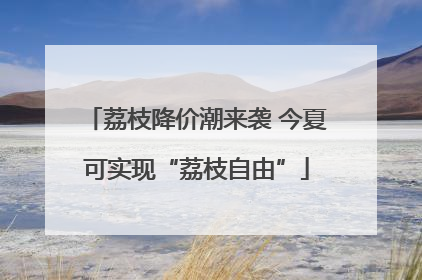 荔枝降价潮来袭 今夏可实现“荔枝自由”