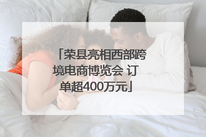 荣县亮相西部跨境电商博览会 订单超400万元