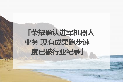 荣耀确认进军机器人业务 现有成果跑步速度已破行业纪录