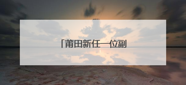 莆田新任一位副市长（附简历）