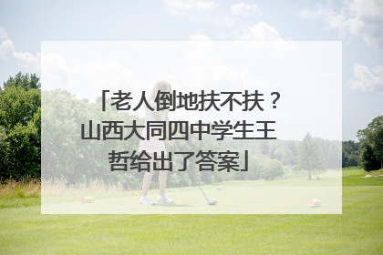 老人倒地扶不扶？山西大同四中学生王哲给出了答案