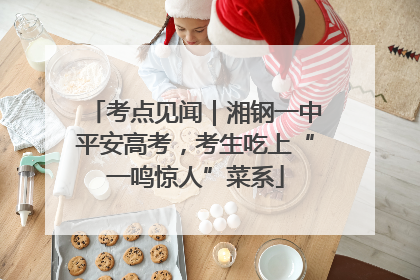 考点见闻｜湘钢一中平安高考，考生吃上“一鸣惊人”菜系