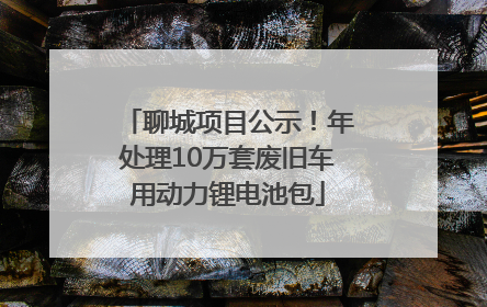 聊城项目公示！年处理10万套废旧车用动力锂电池包