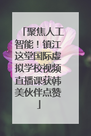 聚焦人工智能！镇江这堂国际虚拟学校视频直播课获韩美伙伴点赞