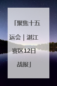 聚焦十五运会｜湛江赛区12日战报