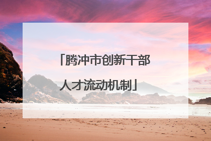 腾冲市创新干部人才流动机制