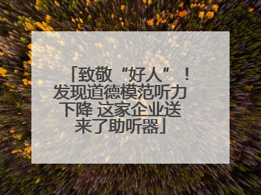 致敬“好人”！发现道德模范听力下降 这家企业送来了助听器
