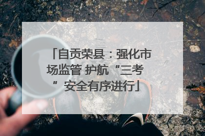 自贡荣县：强化市场监管 护航“三考”安全有序进行