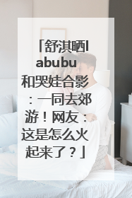 舒淇晒labubu和哭娃合影：一同去郊游！网友：这是怎么火起来了？