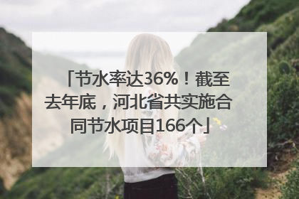 节水率达36%！截至去年底，河北省共实施合同节水项目166个