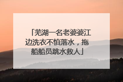 芜湖一名老婆婆江边洗衣不慎落水，拖船船员跳水救人