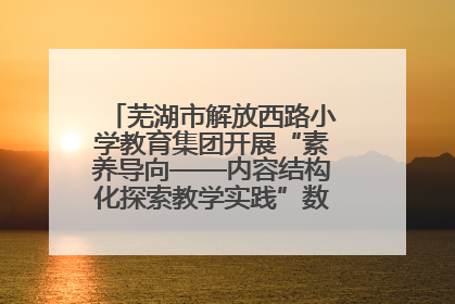 芜湖市解放西路小学教育集团开展“素养导向——内容结构化探索教学实践”数学专题研讨活动