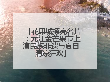 花果城擦亮名片：元江金芒果节上演民族非遗与夏日清凉狂欢