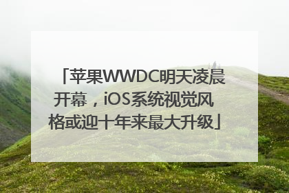 苹果WWDC明天凌晨开幕，iOS系统视觉风格或迎十年来最大升级