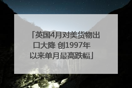 英国4月对美货物出口大降 创1997年以来单月最高跌幅