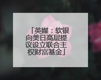 英媒：软银向美日高层提议设立联合主权财富基金