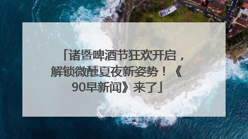 诸暨啤酒节狂欢开启，解锁微醺夏夜新姿势！《90早新闻》来了