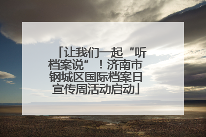 让我们一起“听档案说”！济南市钢城区国际档案日宣传周活动启动