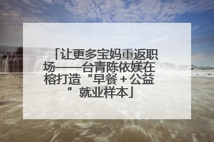 让更多宝妈重返职场——台青陈依媄在榕打造“早餐＋公益”就业样本