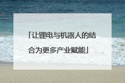 让锂电与机器人的结合为更多产业赋能