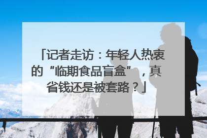 记者走访：年轻人热衷的“临期食品盲盒”，真省钱还是被套路？