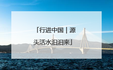 行进中国｜源头活水汩汩来
