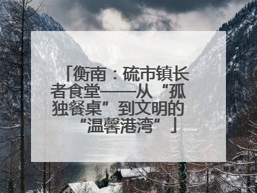 衡南：硫市镇长者食堂——从“孤独餐桌”到文明的“温馨港湾”