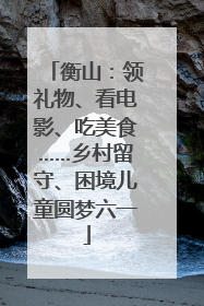 衡山：领礼物、看电影、吃美食……乡村留守、困境儿童圆梦六一