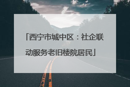西宁市城中区：社企联动服务老旧楼院居民