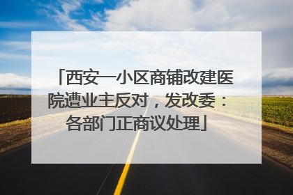西安一小区商铺改建医院遭业主反对，发改委：各部门正商议处理